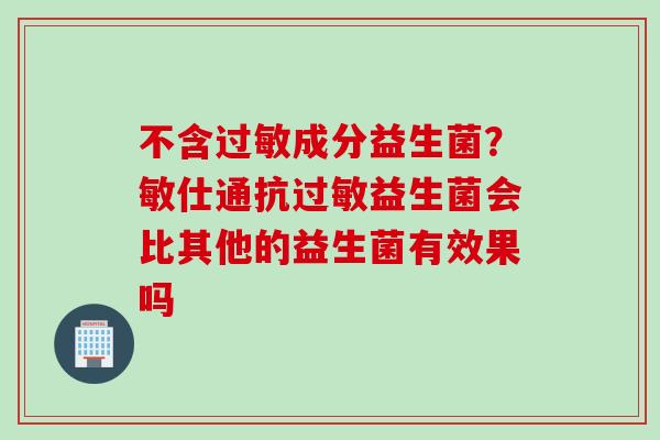 不含成分益生菌?敏仕通抗益生菌会比其他的益生菌有效果吗 不含成分益生菌?敏仕通抗益生菌会比其他的益生菌有效果吗
