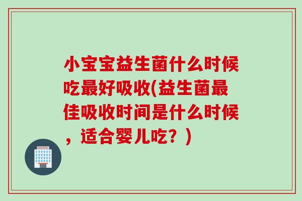 小宝宝益生菌什么时候吃好吸收(益生菌佳吸收时间是什么时候,适合婴儿吃?) 小宝宝益生菌什么时候吃好吸收(益生菌佳吸收时间是什么时候,适合婴儿吃?)