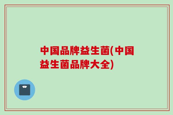 中国品牌益生菌(中国益生菌品牌大全)