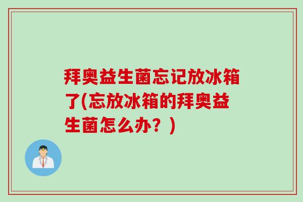 拜奥益生菌忘记放冰箱了(忘放冰箱的拜奥益生菌怎么办?) 拜奥益生菌忘记放冰箱了(忘放冰箱的拜奥益生菌怎么办?)
