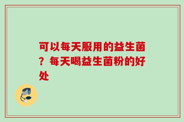 可以每天服用的益生菌？每天喝益生菌粉的好处