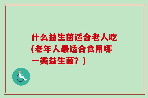 什么益生菌适合老人吃(老年人适合食用哪一类益生菌？)