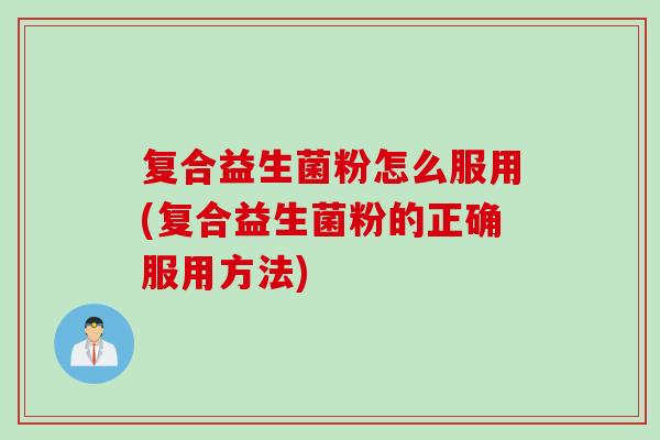 复合益生菌粉怎么服用(复合益生菌粉的正确服用方法) 复合益生菌粉怎么服用(复合益生菌粉的正确服用方法)