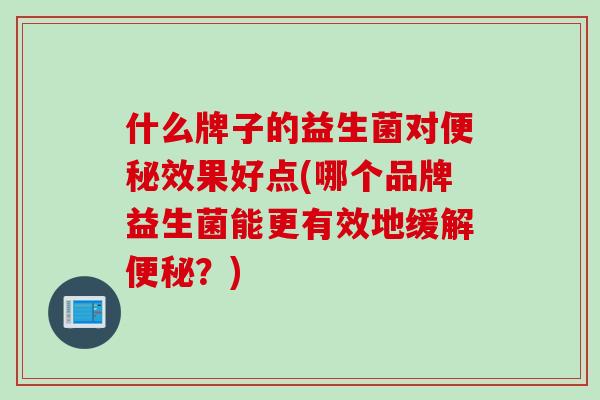 什么牌子的益生菌对效果好点(哪个品牌益生菌能更有效地缓解?) 什么牌子的益生菌对效果好点(哪个品牌益生菌能更有效地缓解?)
