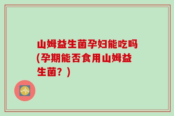 山姆益生菌孕妇能吃吗(孕期能否食用山姆益生菌?) 山姆益生菌孕妇能吃吗(孕期能否食用山姆益生菌?)