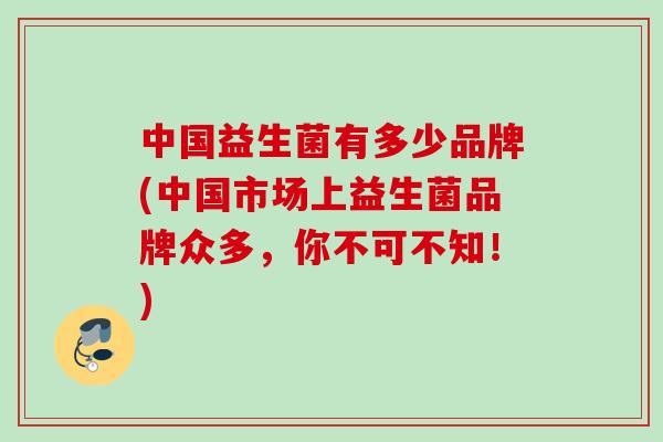 中国益生菌有多少品牌(中国市场上益生菌品牌众多,你不可不知!) 中国益生菌有多少品牌(中国市场上益生菌品牌众多,你不可不知!)