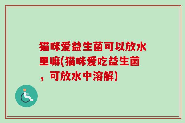 猫咪爱益生菌可以放水里嘛(猫咪爱吃益生菌,可放水中溶解) 猫咪爱益生菌可以放水里嘛(猫咪爱吃益生菌,可放水中溶解)