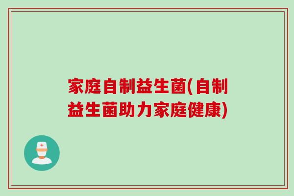 家庭自制益生菌(自制益生菌助力家庭健康)