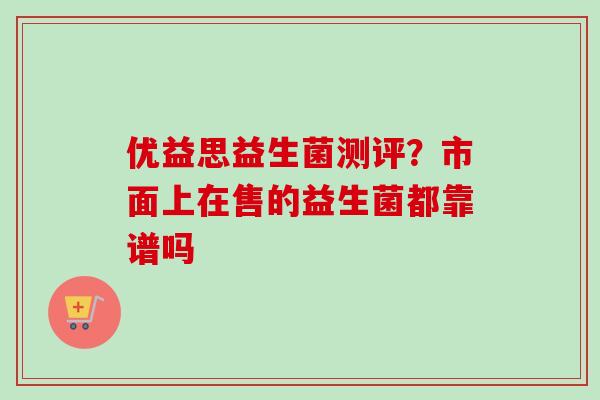 优益思益生菌测评?市面上在售的益生菌都靠谱吗 优益思益生菌测评?市面上在售的益生菌都靠谱吗