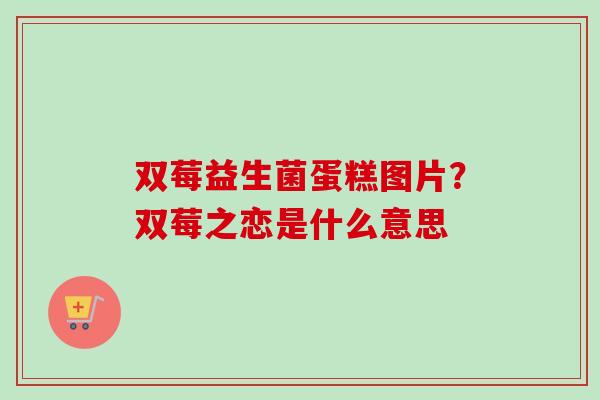 双莓益生菌蛋糕图片?双莓之恋是什么意思 双莓益生菌蛋糕图片?双莓之恋是什么意思