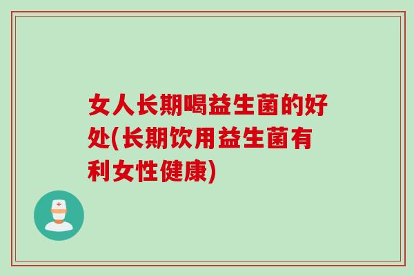 女人长期喝益生菌的好处(长期饮用益生菌有利女性健康) 女人长期喝益生菌的好处(长期饮用益生菌有利女性健康)