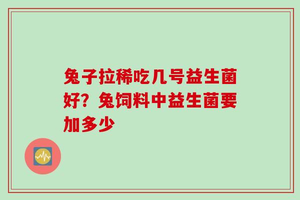 兔子拉稀吃几号益生菌好?兔饲料中益生菌要加多少 兔子拉稀吃几号益生菌好?兔饲料中益生菌要加多少