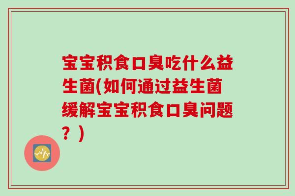 宝宝积食吃什么益生菌(如何通过益生菌缓解宝宝积食问题?) 宝宝积食吃什么益生菌(如何通过益生菌缓解宝宝积食问题?)