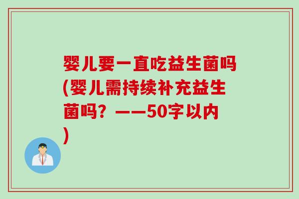 婴儿要一直吃益生菌吗(婴儿需持续补充益生菌吗?——50字以内) 婴儿要一直吃益生菌吗(婴儿需持续补充益生菌吗?——50字以内)