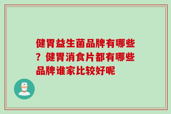 健胃益生菌品牌有哪些?健胃消食片都有哪些品牌谁家比较好呢 健胃益生菌品牌有哪些?健胃消食片都有哪些品牌谁家比较好呢