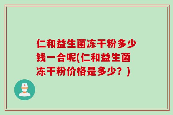 仁和益生菌冻干粉多少钱一合呢(仁和益生菌冻干粉价格是多少?) 仁和益生菌冻干粉多少钱一合呢(仁和益生菌冻干粉价格是多少?)