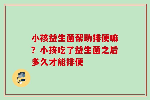 小孩益生菌帮助排便嘛?小孩吃了益生菌之后多久才能排便 小孩益生菌帮助排便嘛?小孩吃了益生菌之后多久才能排便