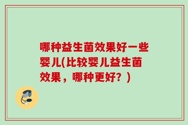 哪种益生菌效果好一些婴儿(比较婴儿益生菌效果,哪种更好?) 哪种益生菌效果好一些婴儿(比较婴儿益生菌效果,哪种更好?)