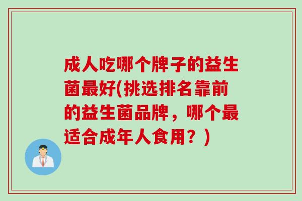 成人吃哪个牌子的益生菌好(挑选排名靠前的益生菌品牌,哪个适合成年人食用?) 成人吃哪个牌子的益生菌好(挑选排名靠前的益生菌品牌,哪个适合成年人食用?)