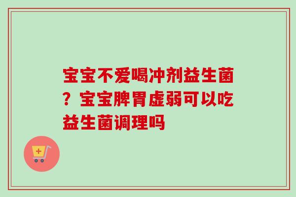 宝宝不爱喝冲剂益生菌?宝宝脾胃虚弱可以吃益生菌调理吗 宝宝不爱喝冲剂益生菌?宝宝脾胃虚弱可以吃益生菌调理吗