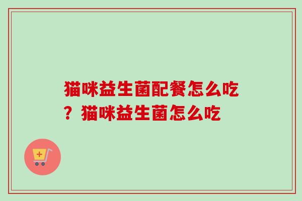 猫咪益生菌配餐怎么吃？猫咪益生菌怎么吃