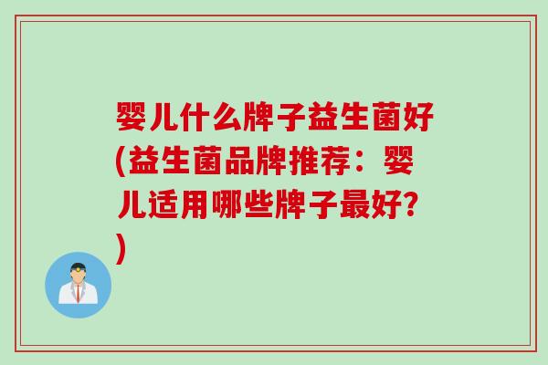 婴儿什么牌子益生菌好(益生菌品牌推荐:婴儿适用哪些牌子好?) 婴儿什么牌子益生菌好(益生菌品牌推荐:婴儿适用哪些牌子好?)