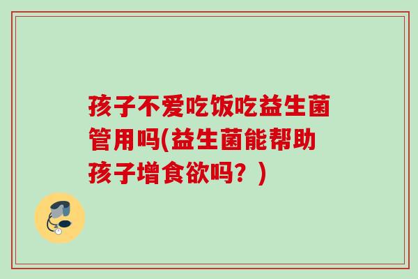 孩子不爱吃饭吃益生菌管用吗(益生菌能帮助孩子增吗?) 孩子不爱吃饭吃益生菌管用吗(益生菌能帮助孩子增吗?)
