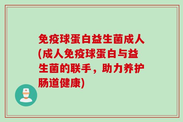 球蛋白益生菌成人(成人球蛋白与益生菌的联手，助力养护肠道健康)
