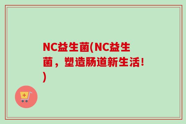 NC益生菌(NC益生菌，塑造肠道新生活！)