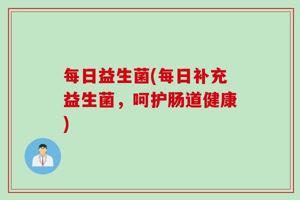 每日益生菌(每日补充益生菌，呵护肠道健康)
