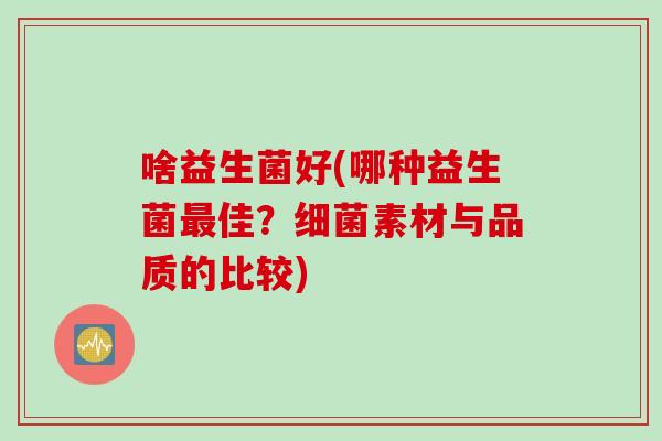 啥益生菌好(哪种益生菌佳？素材与品质的比较)