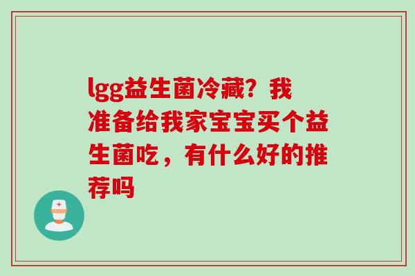 lgg益生菌冷藏?我准备给我家宝宝买个益生菌吃,有什么好的推荐吗 lgg益生菌冷藏?我准备给我家宝宝买个益生菌吃,有什么好的推荐吗