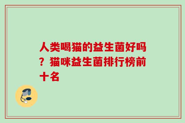 人类喝猫的益生菌好吗?猫咪益生菌排行榜前十名 人类喝猫的益生菌好吗?猫咪益生菌排行榜前十名