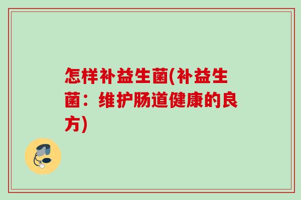 怎样补益生菌(补益生菌：维护肠道健康的良方)