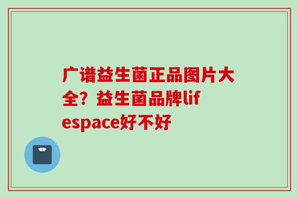 广谱益生菌正品图片大全?益生菌品牌lifespace好不好 广谱益生菌正品图片大全?益生菌品牌lifespace好不好
