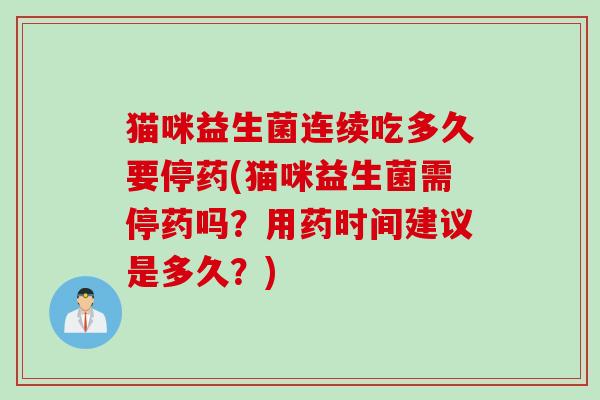 猫咪益生菌连续吃多久要停药(猫咪益生菌需停药吗?用药时间建议是多久?) 猫咪益生菌连续吃多久要停药(猫咪益生菌需停药吗?用药时间建议是多久?)