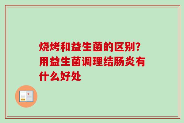 烧烤和益生菌的区别?用益生菌调理结有什么好处 烧烤和益生菌的区别?用益生菌调理结有什么好处