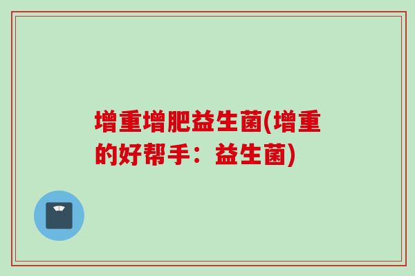 增重增肥益生菌(增重的好帮手:益生菌) 增重增肥益生菌(增重的好帮手:益生菌)