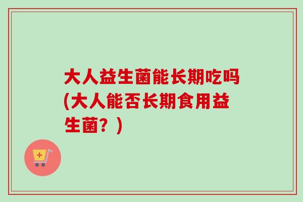 大人益生菌能长期吃吗(大人能否长期食用益生菌?) 大人益生菌能长期吃吗(大人能否长期食用益生菌?)
