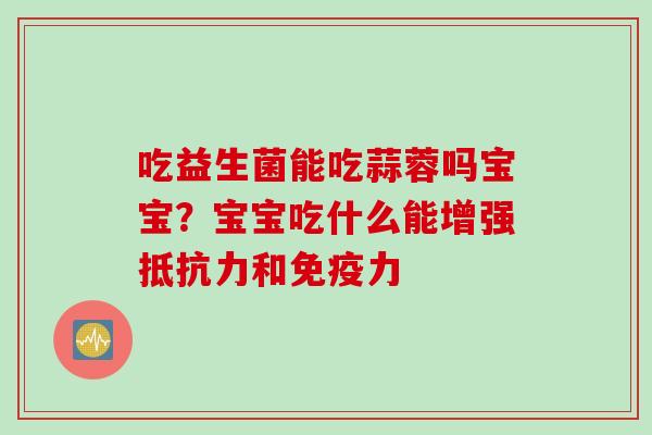 吃益生菌能吃蒜蓉吗宝宝?宝宝吃什么能增强和力 吃益生菌能吃蒜蓉吗宝宝?宝宝吃什么能增强和力