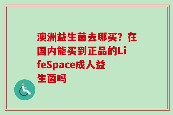 澳洲益生菌去哪买?在国内能买到正品的LifeSpace成人益生菌吗 澳洲益生菌去哪买?在国内能买到正品的LifeSpace成人益生菌吗