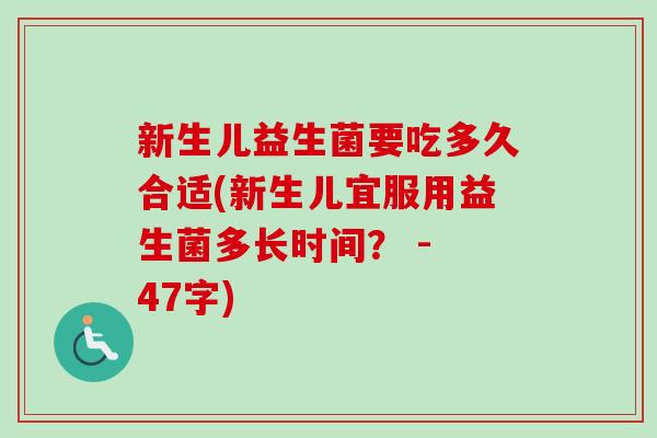 新生儿益生菌要吃多久合适(新生儿宜服用益生菌多长时间? - 47字) 新生儿益生菌要吃多久合适(新生儿宜服用益生菌多长时间? - 47字)