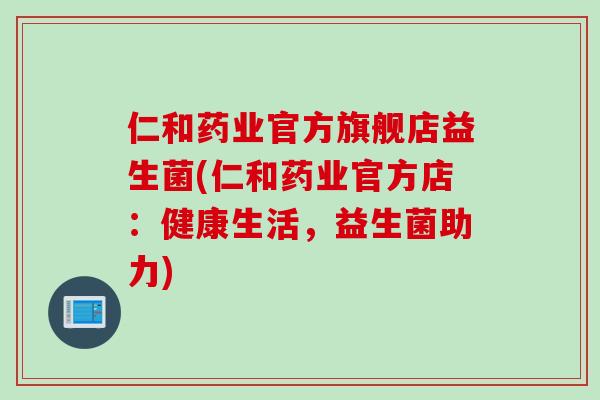仁和药业官方旗舰店益生菌(仁和药业官方店:健康生活,益生菌助力) 仁和药业官方旗舰店益生菌(仁和药业官方店:健康生活,益生菌助力)