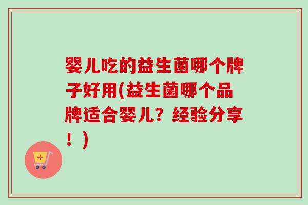 婴儿吃的益生菌哪个牌子好用(益生菌哪个品牌适合婴儿?经验分享!) 婴儿吃的益生菌哪个牌子好用(益生菌哪个品牌适合婴儿?经验分享!)