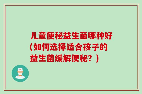 儿童益生菌哪种好(如何选择适合孩子的益生菌缓解？)