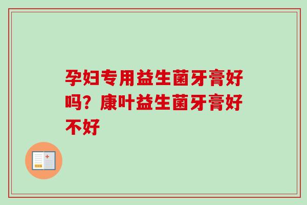 孕妇专用益生菌牙膏好吗?康叶益生菌牙膏好不好 孕妇专用益生菌牙膏好吗?康叶益生菌牙膏好不好