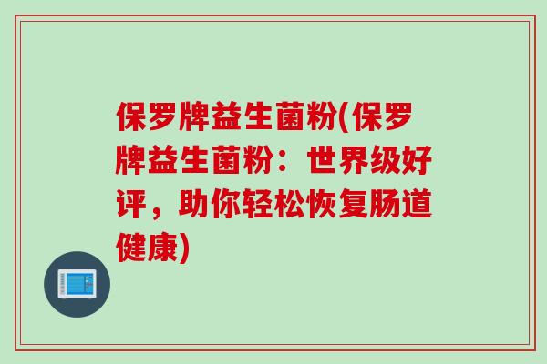 保罗牌益生菌粉(保罗牌益生菌粉:世界级好评,助你轻松恢复肠道健康) 保罗牌益生菌粉(保罗牌益生菌粉:世界级好评,助你轻松恢复肠道健康)