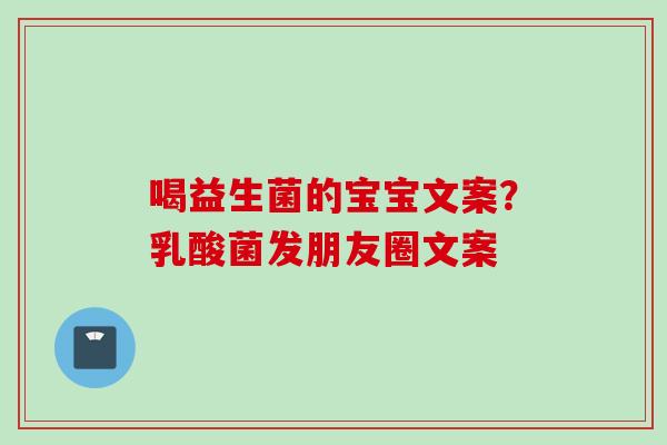 喝益生菌的宝宝文案?乳酸菌发朋友圈文案 喝益生菌的宝宝文案?乳酸菌发朋友圈文案