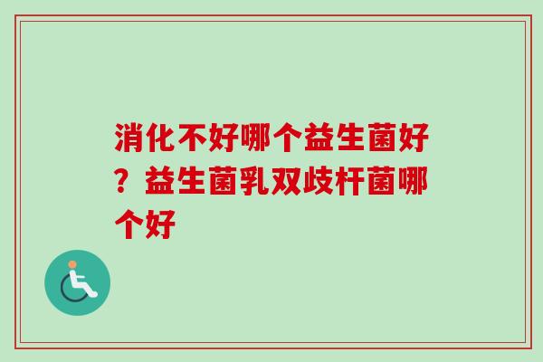 消化不好哪个益生菌好？益生菌乳双歧杆菌哪个好