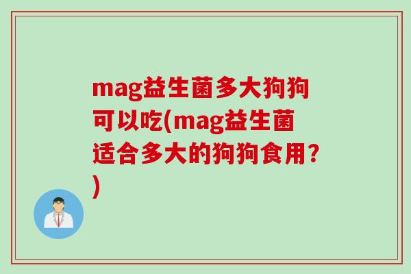 mag益生菌多大狗狗可以吃(mag益生菌适合多大的狗狗食用?) mag益生菌多大狗狗可以吃(mag益生菌适合多大的狗狗食用?)